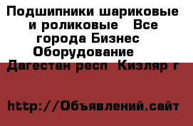 Подшипники шариковые и роликовые - Все города Бизнес » Оборудование   . Дагестан респ.,Кизляр г.